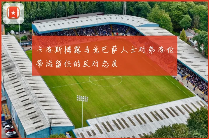 卡洛斯揭露马竞巴萨人士对弗洛伦蒂诺留任的反对态度
