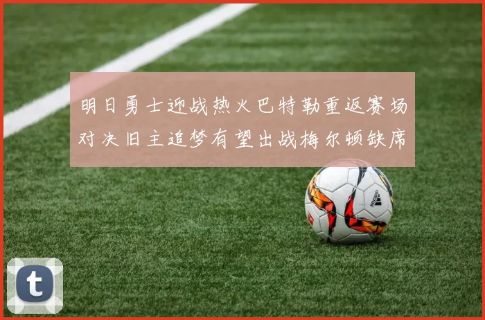 明日勇士迎战热火巴特勒重返赛场对决旧主追梦有望出战梅尔顿缺席