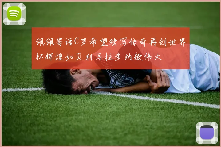 佩佩寄语C罗希望续写传奇再创世界杯辉煌如贝利马拉多纳般伟大