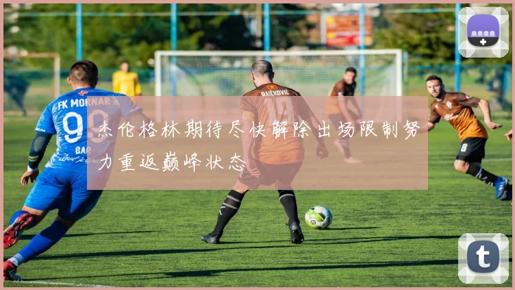 杰伦格林期待尽快解除出场限制努力重返巅峰状态