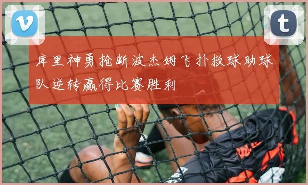 库里神勇抢断波杰姆飞扑救球助球队逆转赢得比赛胜利