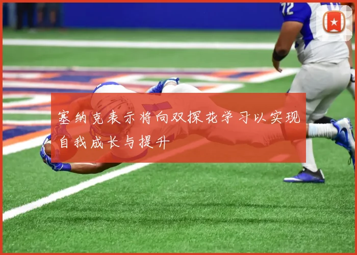 塞纳克表示将向双探花学习以实现自我成长与提升