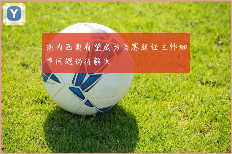 热内西奥有望成为马赛新任主帅细节问题仍待解决