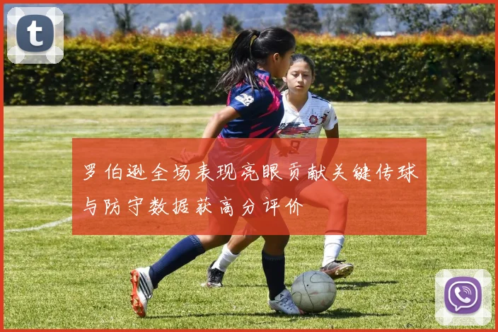 罗伯逊全场表现亮眼贡献关键传球与防守数据获高分评价
