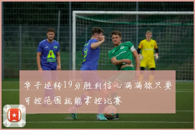 华子逆转19分胜利信心满满称只要可控范围就能掌控比赛