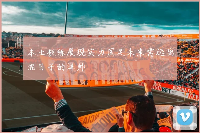 本土教练展现实力国足未来需远离混日子的洋帅