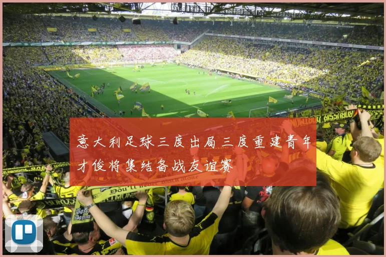 意大利足球三度出局三度重建青年才俊将集结备战友谊赛