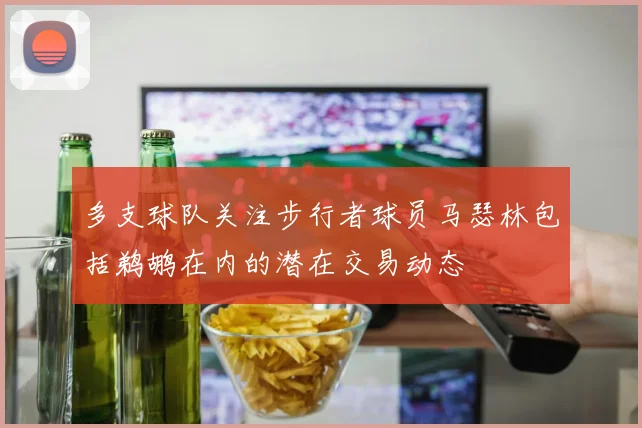 多支球队关注步行者球员马瑟林包括鹈鹕在内的潜在交易动态