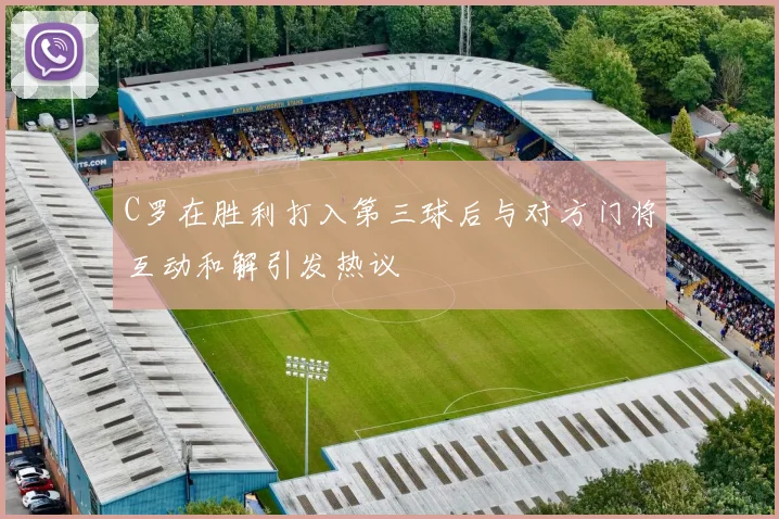 C罗在胜利打入第三球后与对方门将互动和解引发热议