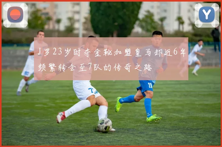 J罗23岁时夺金靴加盟皇马却近6年频繁转会至7队的传奇之路